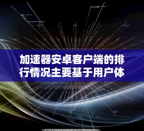 加速器安卓客户端的排行情况主要基于用户体验、功能强大性和市场推广力度。以下是对各个加速器安卓客户端的排名和分析