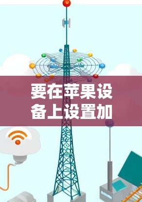 要在苹果设备上设置加速器代理，您需要按照以下步骤操作