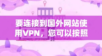 要连接到国外网站使用VPN，您可以按照以下步骤进行