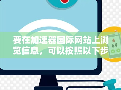 要在加速器国际网站上浏览信息，可以按照以下步骤进行
