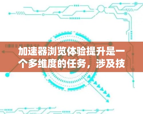 加速器浏览体验提升是一个多维度的任务，涉及技术优化、用户体验设计、跨平台兼容性以及市场营销等多个方面。以下是对该任务的系统化分析和建议