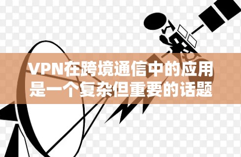 VPN在跨境通信中的应用是一个复杂但重要的话题，涉及技术、法律和实际应用等多个方面。以下是对VPN跨境通信工具的详细分析
