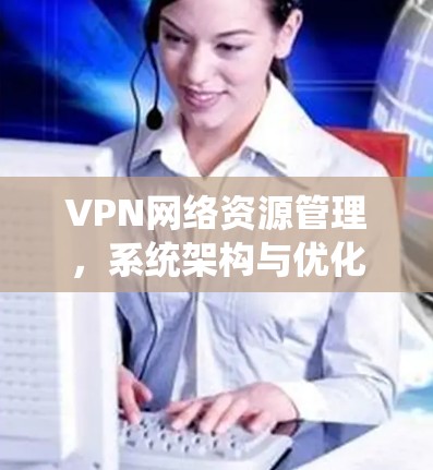 VPN网络资源管理，系统架构与优化策略