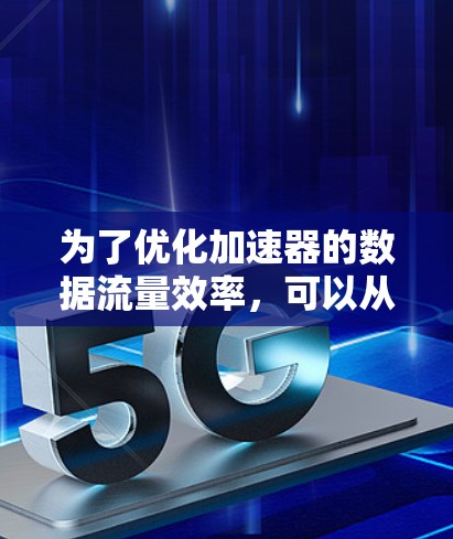 为了优化加速器的数据流量效率，可以从以下几个方面进行优化