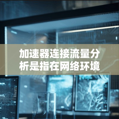加速器连接流量分析是指在网络环境中，通过分析加速器的流量（即数据包、字节数、带宽使用情况等）来监控和优化网络性能的过程。以下是一些可能的方法和步骤，帮助你分析加速器的连接流量