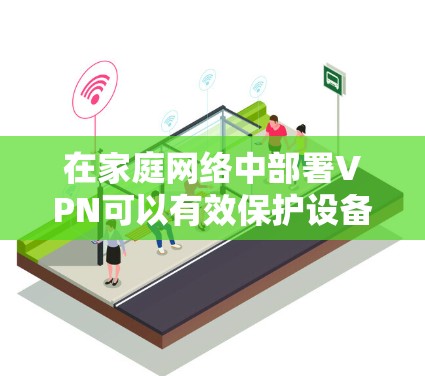 在家庭网络中部署VPN可以有效保护设备的安全和隐私。以下是配置家庭VPN的详细指南