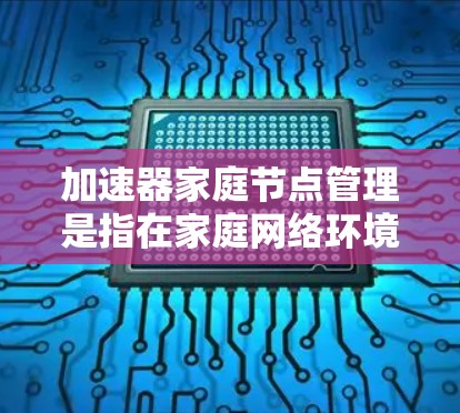 加速器家庭节点管理是指在家庭网络环境下，有效地管理和优化加速器节点的功能，以确保网络性能、安全性和可靠性。以下是一些与加速器家庭节点管理相关的关键点和方法