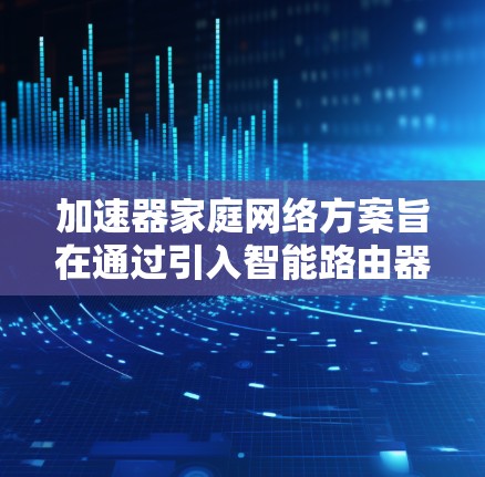 加速器家庭网络方案旨在通过引入智能路由器和多级加速器，优化家庭网络性能，提升多设备同时连接的效率。以下是该方案的详细分析和实施步骤