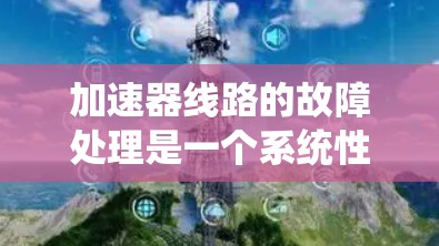 加速器线路的故障处理是一个系统性工程，需要结合具体故障类型和线路结构进行排查和解决。以下是一些常见的加速器线路故障处理方法和步骤
