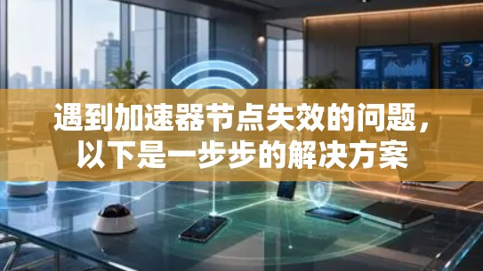 遇到加速器节点失效的问题，以下是一步步的解决方案