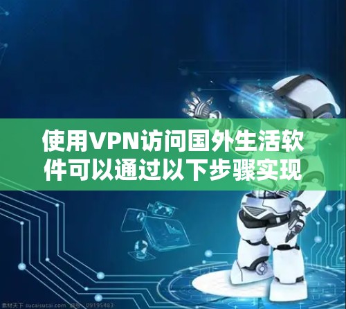 使用VPN访问国外生活软件可以通过以下步骤实现