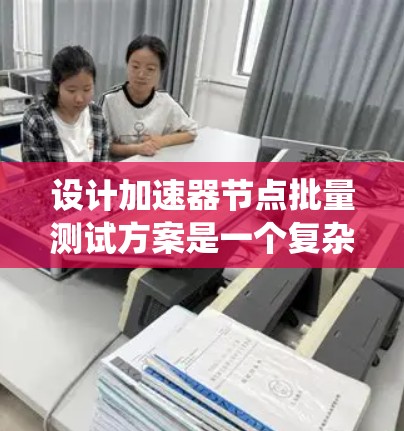 设计加速器节点批量测试方案是一个复杂而系统的工程，需要从多个维度进行规划和执行。以下是一个有条理的步骤指南，帮助您成功完成测试方案