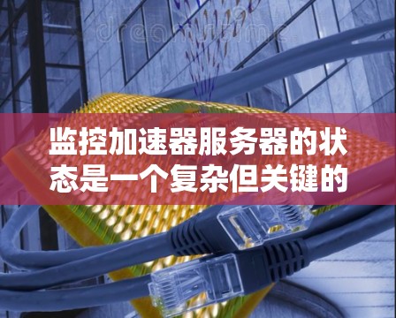 监控加速器服务器的状态是一个复杂但关键的任务,涉及多个层面和工具的使用。以下是对监控的总结和建议 监控加速器服务器的状态是一个复杂但关键的任务,涉及多个层面和工具的使用。以下是对监控的总结和建议