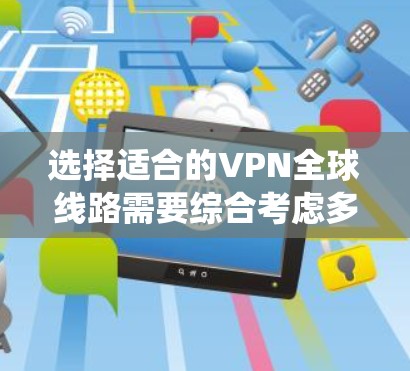 选择适合的VPN全球线路需要综合考虑多个因素，以满足用户的具体需求和期望。以下是一份系统化的选择指南