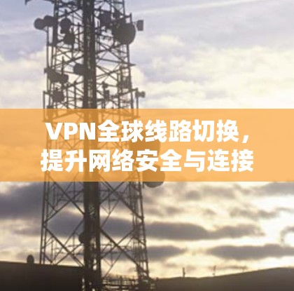 VPN全球线路切换，提升网络安全与连接效率