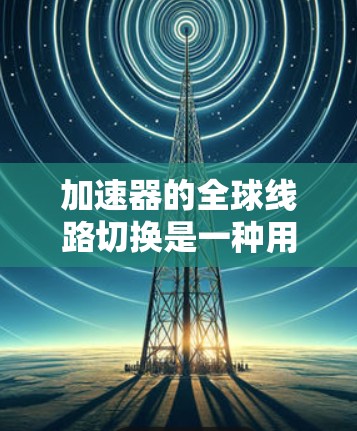 加速器的全球线路切换是一种用于调控加速器内部磁场和电场的技术，主要用于改变粒子束的运动状态，以适应不同的实验需求。以下是对这一概念的详细分析