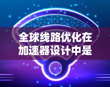 全球线路优化在加速器设计中是一个复杂而重要的任务，旨在通过调整数据传输路径和管理方式，提升加速器的整体性能。以下是对这一优化问题的总结和分析