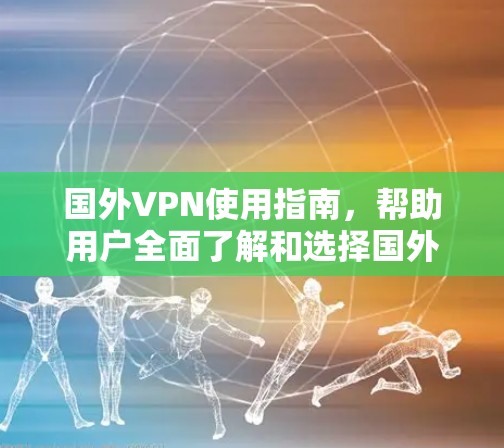 国外VPN使用指南，帮助用户全面了解和选择国外VPN服务