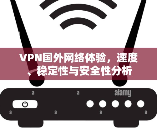 VPN国外网络体验，速度、稳定性与安全性分析