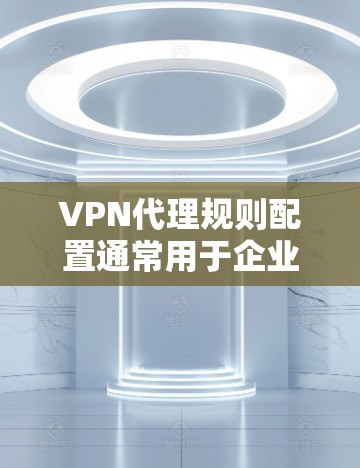 VPN代理规则配置通常用于企业网络中，通过VPN（虚拟专用网络）技术，为用户提供安全的互联网访问。以下是一些常见的VPN代理规则配置示例和建议