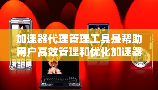 加速器代理管理工具是帮助用户高效管理和优化加速器资源的重要工具。以下是关于这种工具的详细信息