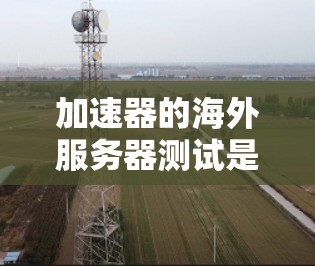 加速器的海外服务器测试是一个涉及网络性能优化和全球部署管理的复杂任务。以下是一些关键步骤和考虑因素，帮助你有效地进行测试