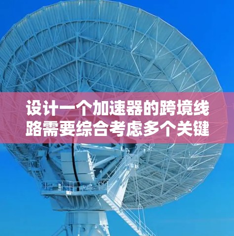 设计一个加速器的跨境线路需要综合考虑多个关键因素，以确保高效、可靠和经济的数据传输。以下是对这一过程的总结和建议