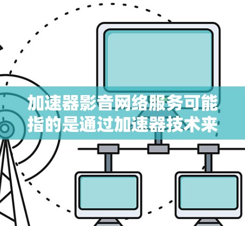 加速器影音网络服务可能指的是通过加速器技术来优化影音（视频和音频）网络传输和流媒体服务的性能。以下是一些相关的解释和可能的应用场景