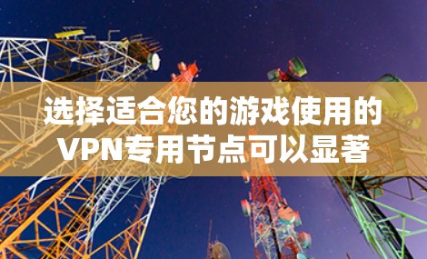 选择适合您的游戏使用的VPN专用节点可以显著提升您的游戏体验。以下是详细的步骤指南，帮助您选择和配置VPN节点