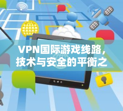 VPN国际游戏线路，技术与安全的平衡之道