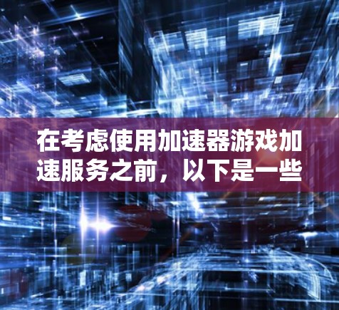 在考虑使用加速器游戏加速服务之前，以下是一些关键点和建议，帮助你做出明智的决定