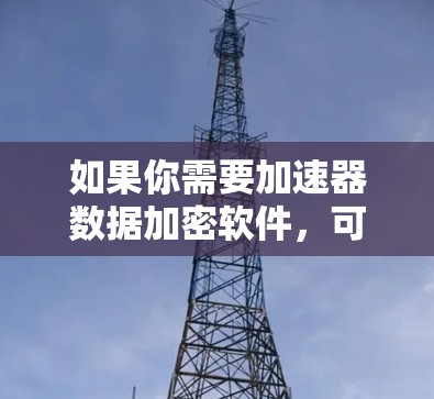如果你需要加速器数据加密软件，可以考虑以下几种方法或工具