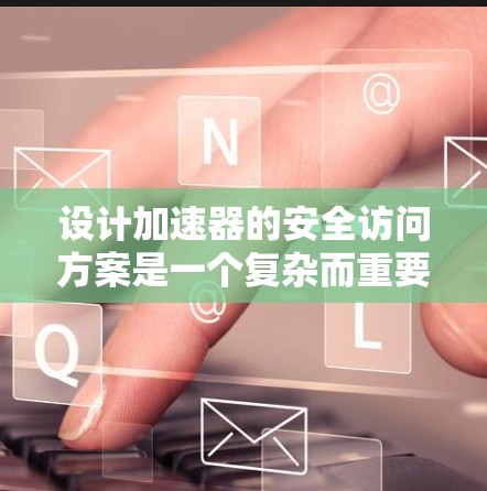 设计加速器的安全访问方案是一个复杂而重要的任务，需要从多个维度进行综合考虑。以下是一个结构化的安全访问方案，结合了上述思考过程