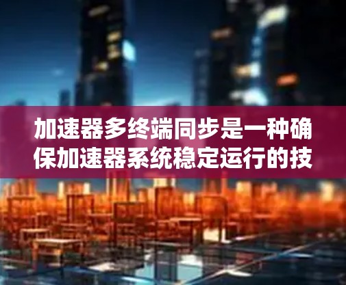 加速器多终端同步是一种确保加速器系统稳定运行的技术，涉及多个终端的协调。以下是对这一概念的详细分析