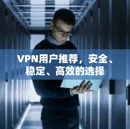VPN用户推荐，安全、稳定、高效的选择