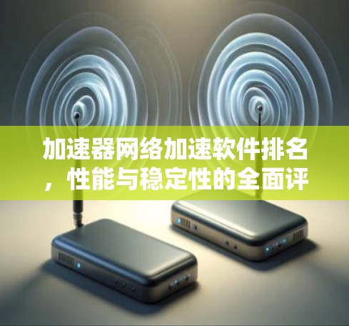 加速器网络加速软件排名，性能与稳定性的全面评测