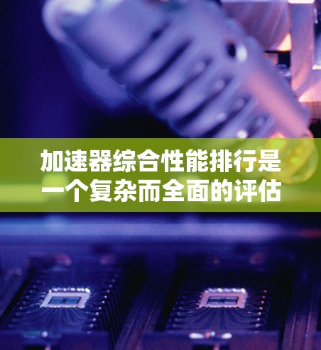 加速器综合性能排行是一个复杂而全面的评估过程,涉及多个关键因素来衡量其性能。以下是对加速器综合性能的详细分析和排行 加速器综合性能排行是一个复杂而全面的评估过程,涉及多个关键因素来衡量其性能。以下是对加速器综合性能的详细分析和排行