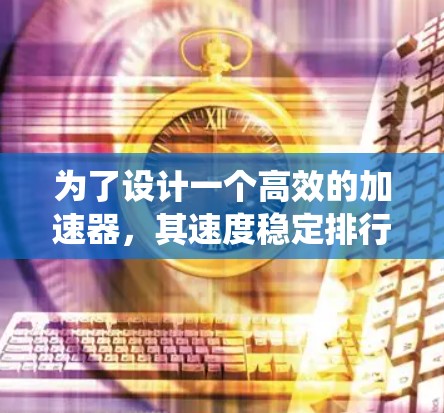 为了设计一个高效的加速器,其速度稳定排行性能至关重要。以下是针对加速器速度稳定排行系统的详细设计思路 为了设计一个高效的加速器,其速度稳定排行性能至关重要。以下是针对加速器速度稳定排行系统的详细设计思路