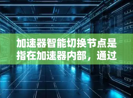加速器智能切换节点是指在加速器内部，通过智能算法和机制动态调整节点状态，以适应任务需求变化，从而优化性能和资源利用。以下是对这一概念的详细分析