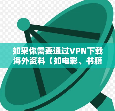 如果你需要通过VPN下载海外资料（如电影、书籍、软件等）以下是一些可能的方法和建议。请注意，某些活动可能涉及版权问题，确保你遵守相关的法律法规