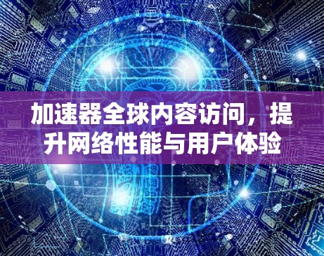 加速器全球内容访问，提升网络性能与用户体验