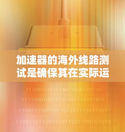 加速器的海外线路测试是确保其在实际运行中的性能和可靠性的关键步骤。以下是对这一过程的详细总结