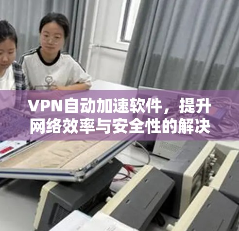 VPN自动加速软件，提升网络效率与安全性的解决方案