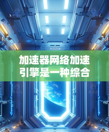加速器网络加速引擎是一种综合性的网络优化解决方案，它通过多种技术手段来提升数据在网络环境中的传输效率和性能。以下是加速器网络加速引擎的详细解析