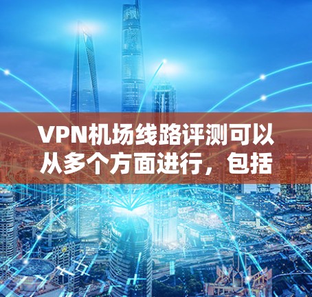 VPN机场线路评测可以从多个方面进行，包括连接速度、稳定性、安全性、服务器覆盖等。以下是一些关键评估指标和步骤