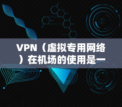VPN（虚拟专用网络）在机场的使用是一个受欢迎但也需要谨慎处理的话题。以下是一些关于机场使用VPN资源的整理，供参考