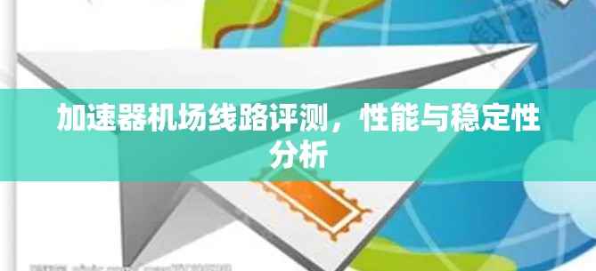 加速器机场线路评测,性能与稳定性分析 加速器机场线路评测,性能与稳定性分析
