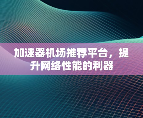 加速器机场推荐平台,提升网络性能的利器 加速器机场推荐平台,提升网络性能的利器