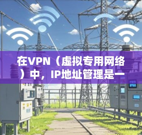 在VPN（虚拟专用网络）中，IP地址管理是一个关键的组成部分，确保网络的安全性和有效运行。以下是对IP地址管理在VPN中的作用和实现方式的详细分析