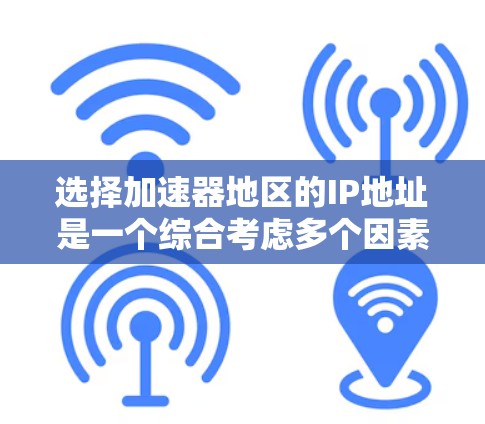选择加速器地区的IP地址是一个综合考虑多个因素的过程，以下是对关键因素的分析和总结，帮助您做出明智的选择